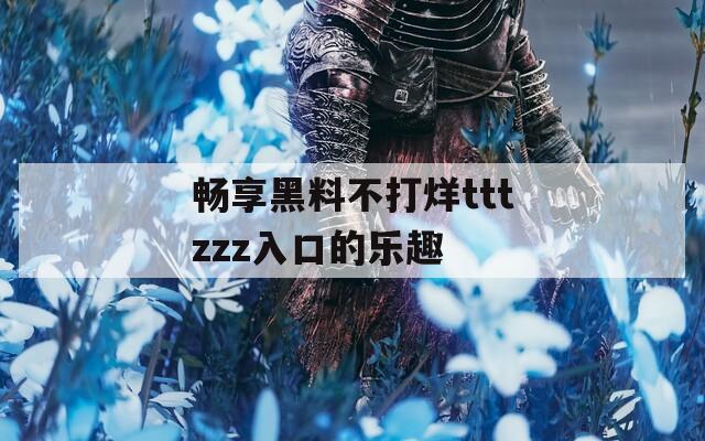 畅享黑料不打烊tttzzz入口的乐趣
