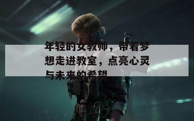 年轻的女教师，带着梦想走进教室，点亮心灵与未来的希望