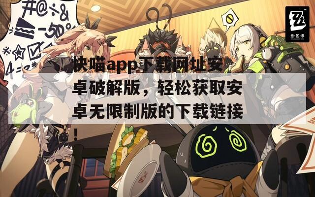 快喵app下载网址安卓破解版，轻松获取安卓无限制版的下载链接！