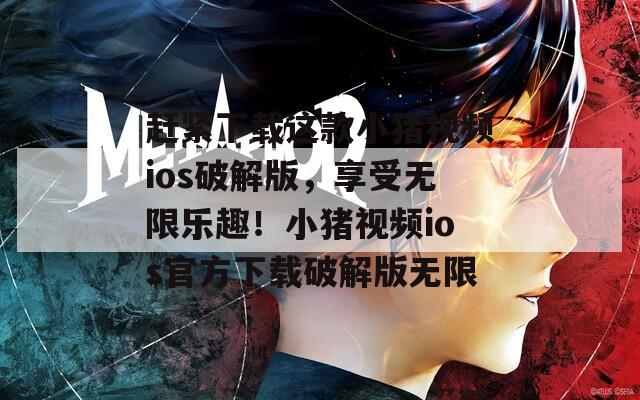 赶紧下载这款小猪视频ios破解版，享受无限乐趣！小猪视频ios官方下载破解版无限
