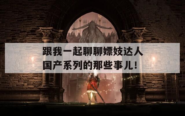 跟我一起聊聊嫖妓达人国产系列的那些事儿！