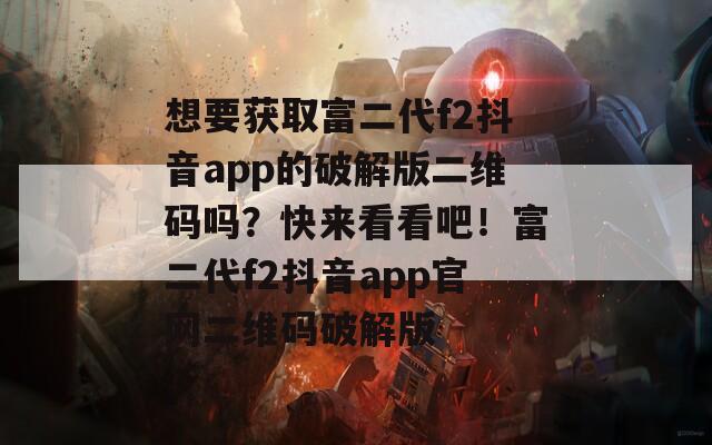 想要获取富二代f2抖音app的破解版二维码吗？快来看看吧！富二代f2抖音app官网二维码破解版