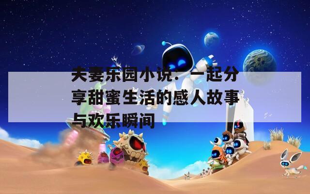夫妻乐园小说：一起分享甜蜜生活的感人故事与欢乐瞬间