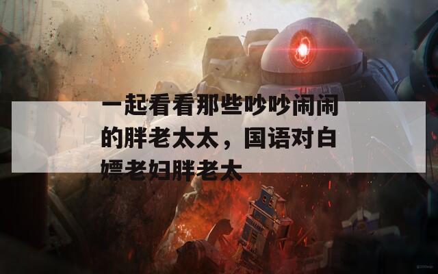 一起看看那些吵吵闹闹的胖老太太，国语对白嫖老妇胖老太