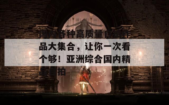 国内各种高质量自拍作品大集合，让你一次看个够！亚洲综合国内精品自拍