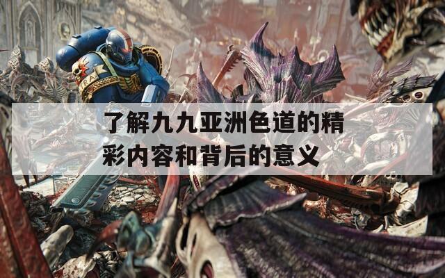 了解九九亚洲色道的精彩内容和背后的意义