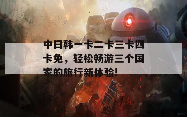 中日韩一卡二卡三卡四卡免，轻松畅游三个国家的旅行新体验!