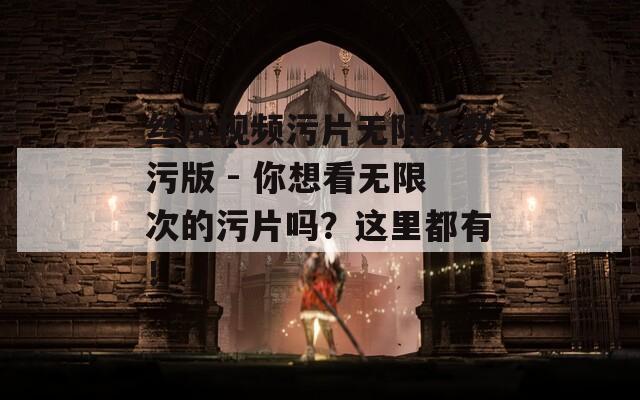 丝瓜视频污片无限次数污版 - 你想看无限次的污片吗？这里都有！