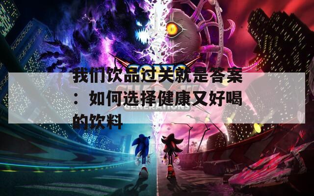 我们饮品过关就是答案：如何选择健康又好喝的饮料