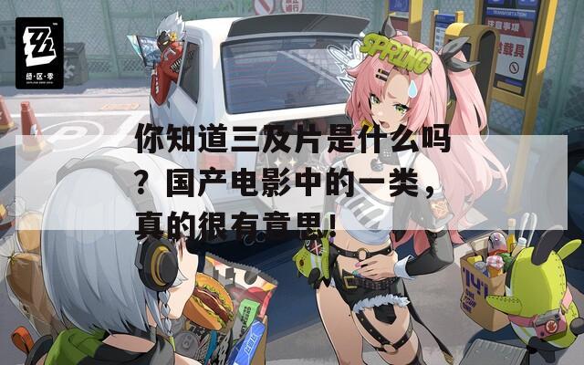 你知道三及片是什么吗？国产电影中的一类，真的很有意思！