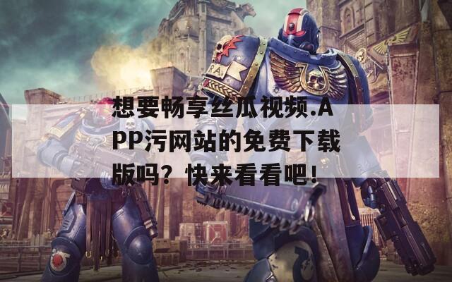 想要畅享丝瓜视频.APP污网站的免费下载版吗？快来看看吧！
