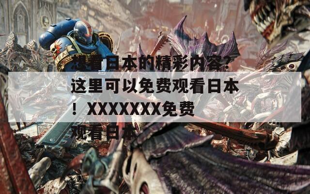 想看日本的精彩内容？这里可以免费观看日本！XXXXXXX免费观看日本