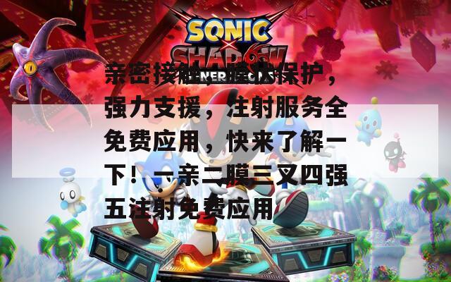 亲密接触，膜状保护，强力支援，注射服务全免费应用，快来了解一下！一亲二膜三叉四强五注射免费应用