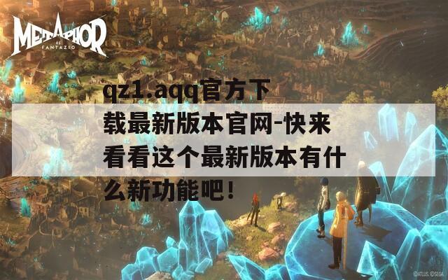 qz1.aqq官方下载最新版本官网-快来看看这个最新版本有什么新功能吧！