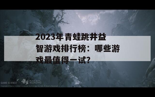 2023年青蛙跳井益智游戏排行榜：哪些游戏最值得一试？