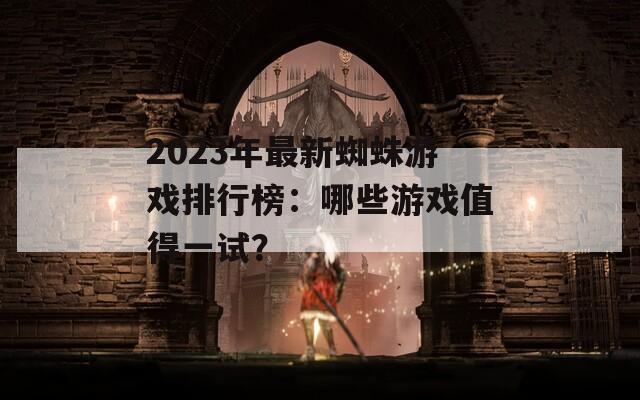 2023年最新蜘蛛游戏排行榜：哪些游戏值得一试？