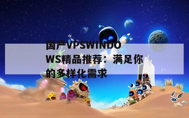 国产VPSWINDOWS精品推荐：满足你的多样化需求