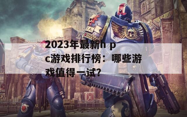 2023年最新h pc游戏排行榜：哪些游戏值得一试？