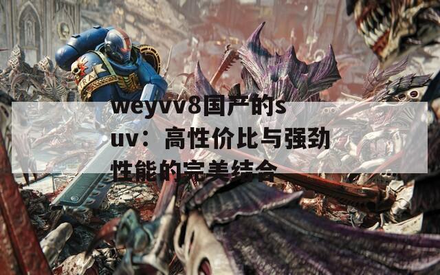 weyvv8国产的suv：高性价比与强劲性能的完美结合