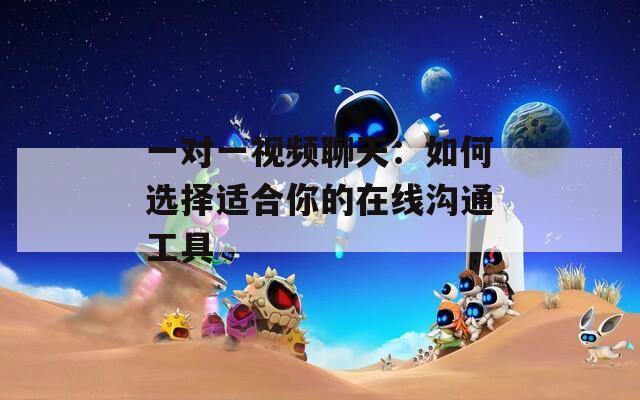 一对一视频聊天：如何选择适合你的在线沟通工具