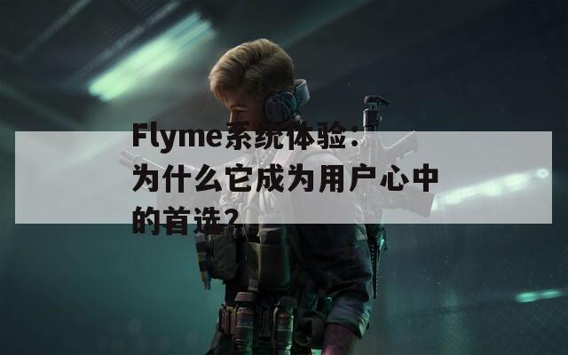 Flyme系统体验：为什么它成为用户心中的首选？