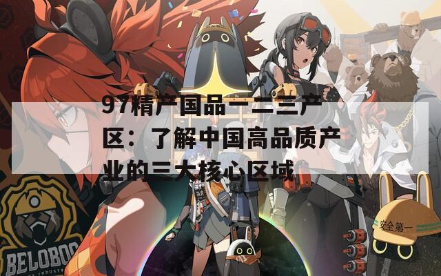 97精产国品一二三产区：了解中国高品质产业的三大核心区域