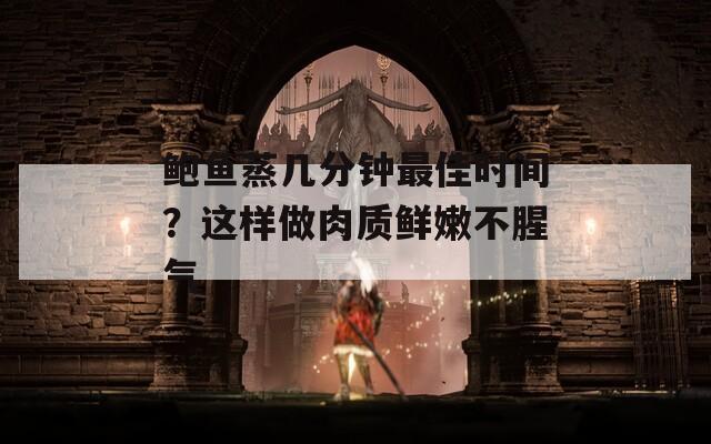 鲍鱼蒸几分钟最佳时间？这样做肉质鲜嫩不腥气