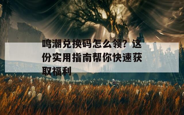 鸣潮兑换码怎么领？这份实用指南帮你快速获取福利