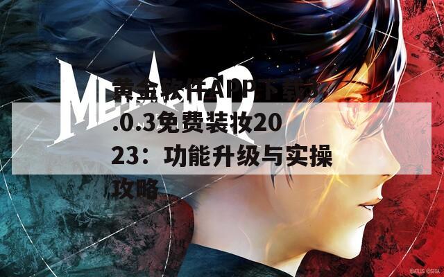 黄金软件APP下载3.0.3免费装妆2023：功能升级与实操攻略