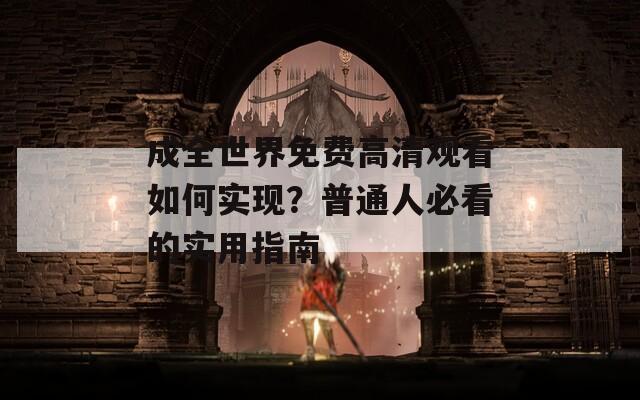 成全世界免费高清观看如何实现？普通人必看的实用指南