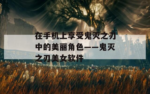 在手机上享受鬼灭之刃中的美丽角色——鬼灭之刃美女软件