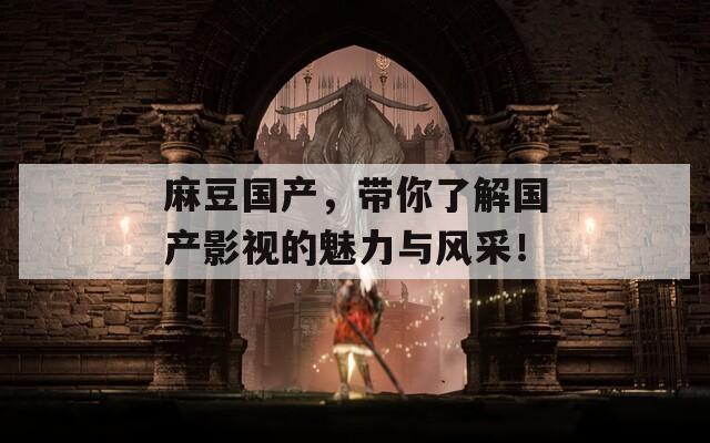 麻豆国产，带你了解国产影视的魅力与风采！