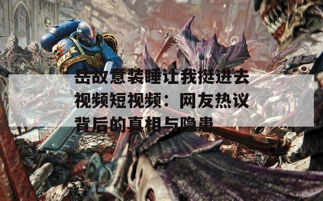 岳故意装睡让我挺进去视频短视频：网友热议背后的真相与隐患