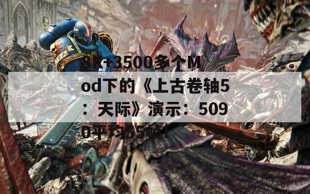 8K+3500多个Mod下的《上古卷轴5：天际》演示：5090平均55帧！