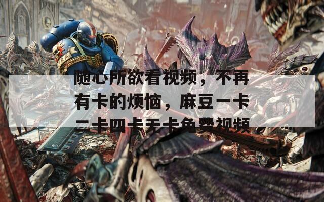 随心所欲看视频，不再有卡的烦恼，麻豆一卡二卡四卡无卡免费视频