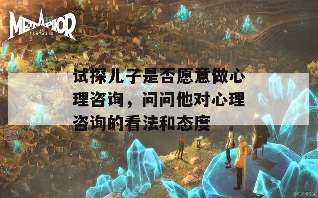 试探儿子是否愿意做心理咨询，问问他对心理咨询的看法和态度