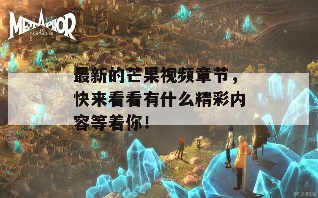 最新的芒果视频章节，快来看看有什么精彩内容等着你！