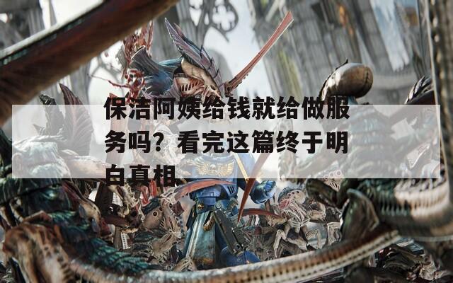 保洁阿姨给钱就给做服务吗？看完这篇终于明白真相