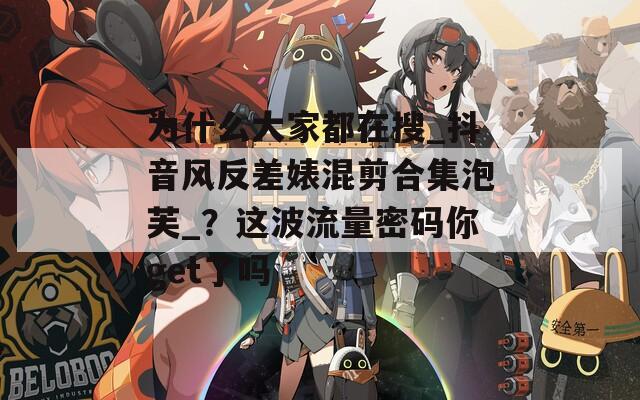 为什么大家都在搜_抖音风反差婊混剪合集泡芙_？这波流量密码你get了吗