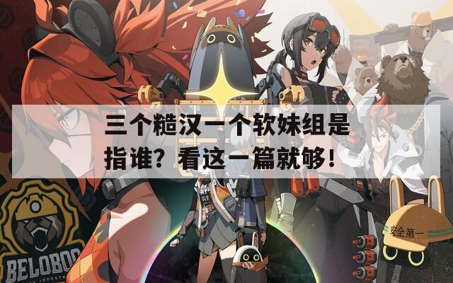 三个糙汉一个软妹组是指谁？看这一篇就够！