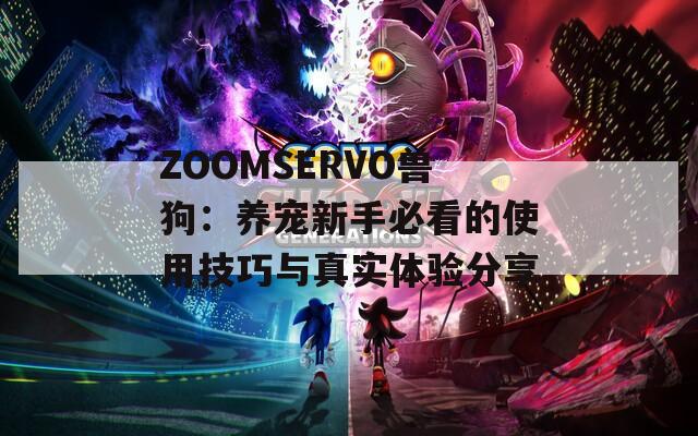 ZOOMSERVO兽狗：养宠新手必看的使用技巧与真实体验分享