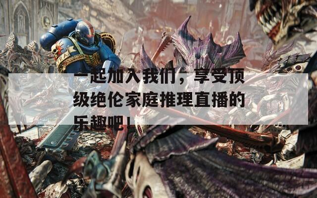 一起加入我们，享受顶级绝伦家庭推理直播的乐趣吧！