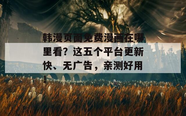 韩漫页面免费漫画在哪里看？这五个平台更新快、无广告，亲测好用！