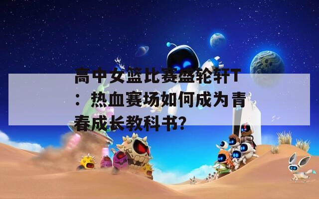 高中女篮比赛盛轮轩T：热血赛场如何成为青春成长教科书？