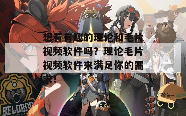 想看有趣的理论和毛片视频软件吗？理论毛片视频软件来满足你的需求！