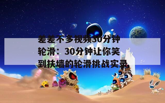 差差不多视频30分钟轮滑：30分钟让你笑到扶墙的轮滑挑战实录