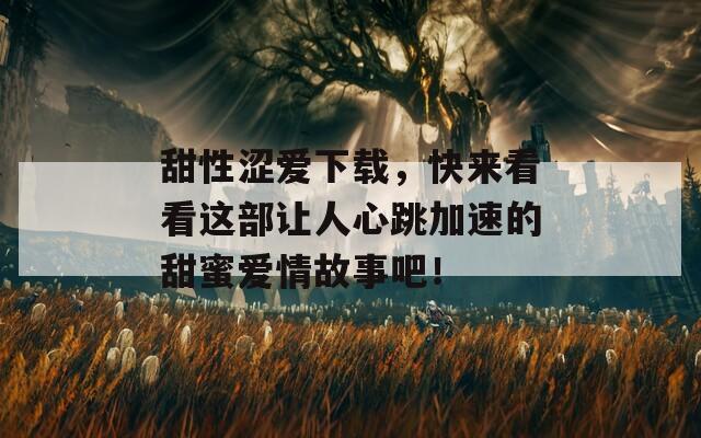 甜性涩爱下载，快来看看这部让人心跳加速的甜蜜爱情故事吧！