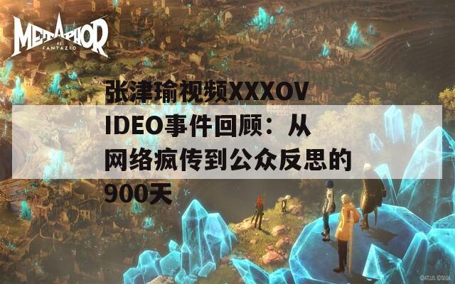 张津瑜视频XXXOVIDEO事件回顾：从网络疯传到公众反思的900天