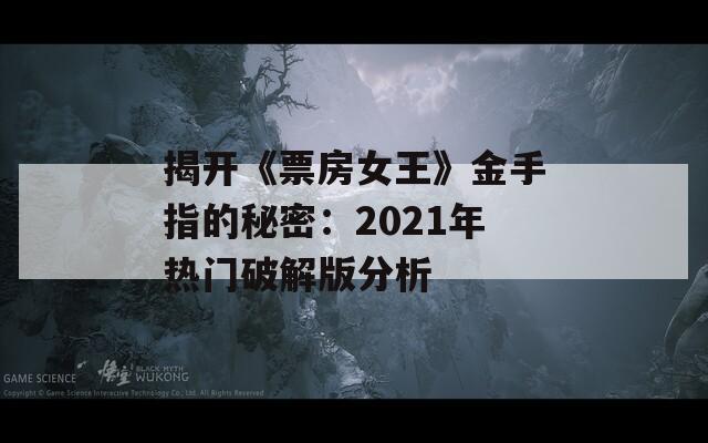 揭开《票房女王》金手指的秘密：2021年热门破解版分析