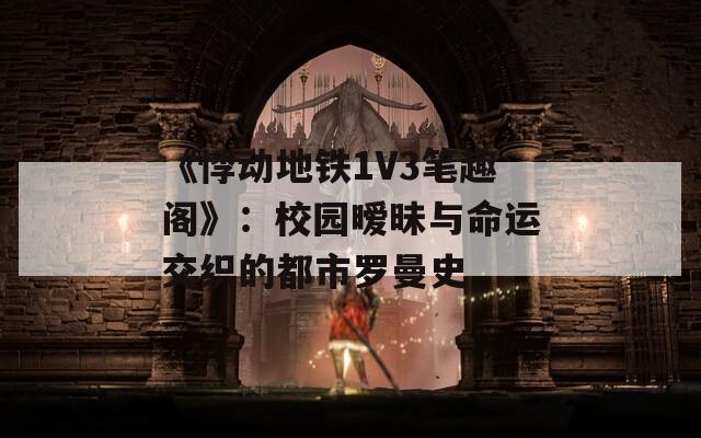 《悸动地铁1V3笔趣阁》：校园暧昧与命运交织的都市罗曼史